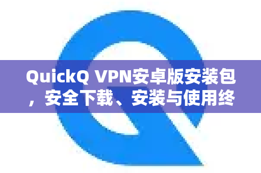 QuickQ VPN安卓版安装包，安全下载、安装与使用终极指南