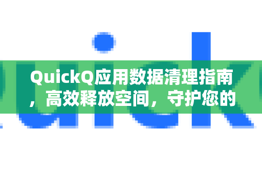 QuickQ应用数据清理指南，高效释放空间，守护您的数字隐私-第1张图片-Quickq官网|Quickq VPN下载-高速稳定安全的加速服务
