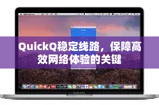 QuickQ稳定线路，保障高效网络体验的关键