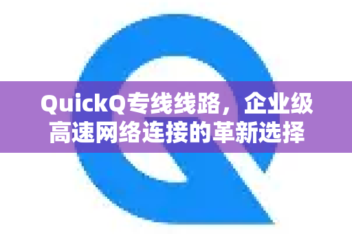 QuickQ专线线路，企业级高速网络连接的革新选择