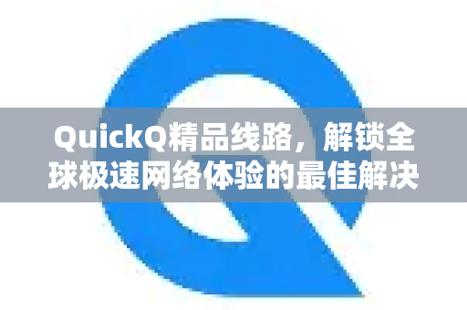 QuickQ精品线路，解锁全球极速网络体验的最佳解决方案