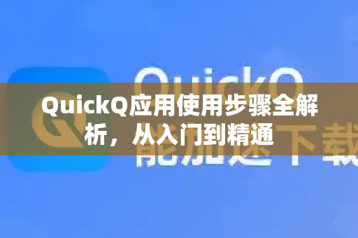 QuickQ应用使用步骤全解析，从入门到精通-第1张图片-Quickq官网|Quickq VPN下载-高速稳定安全的加速服务