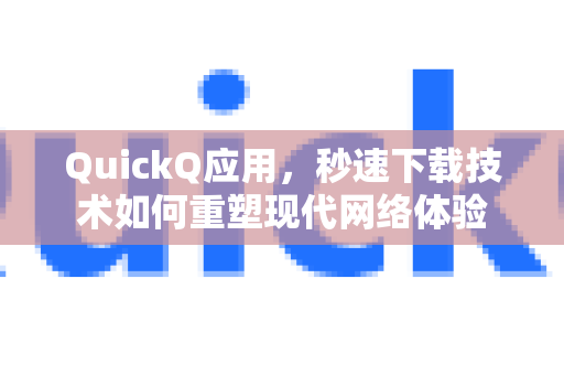 QuickQ应用，秒速下载技术如何重塑现代网络体验-第1张图片-Quickq官网|Quickq VPN下载-高速稳定安全的加速服务