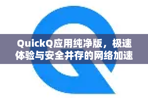 QuickQ应用纯净版，极速体验与安全并存的网络加速神器-第1张图片-Quickq官网|Quickq VPN下载-高速稳定安全的加速服务