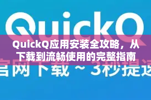 QuickQ应用安装全攻略，从下载到流畅使用的完整指南
