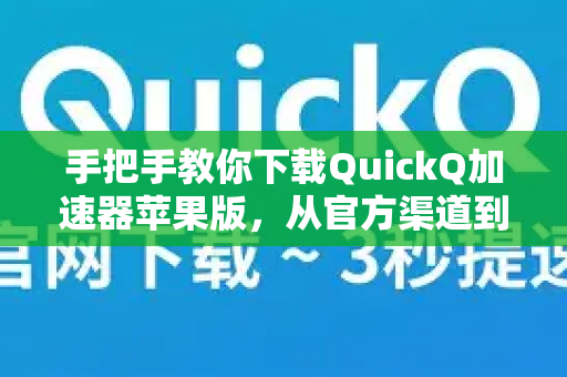 手把手教你下载QuickQ加速器苹果版，从官方渠道到安装使用全攻略