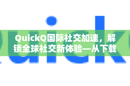 QuickQ国际社交加速，解锁全球社交新体验—从下载到使用全攻略