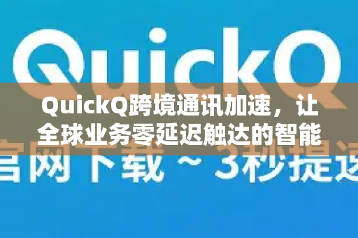 QuickQ跨境通讯加速，让全球业务零延迟触达的智能解决方案