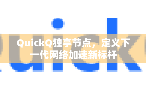QuickQ独享节点，定义下一代网络加速新标杆-第1张图片-Quickq官网|Quickq VPN下载-高速稳定安全的加速服务
