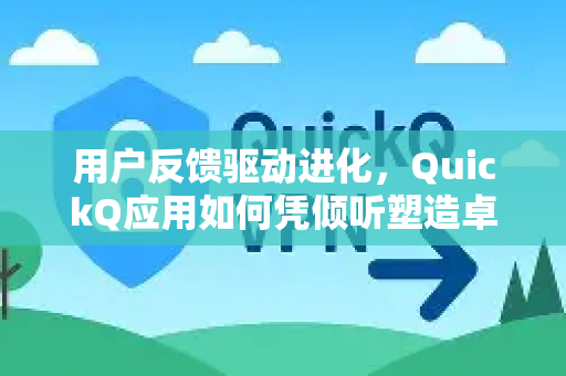 用户反馈驱动进化，QuickQ应用如何凭倾听塑造卓越体验-第1张图片-Quickq官网|Quickq VPN下载-高速稳定安全的加速服务