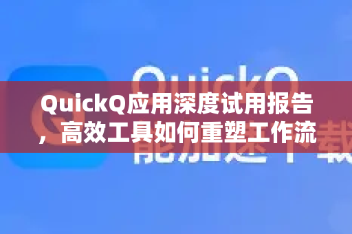 QuickQ应用深度试用报告，高效工具如何重塑工作流？