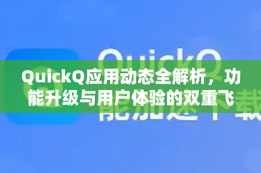QuickQ应用动态全解析，功能升级与用户体验的双重飞跃