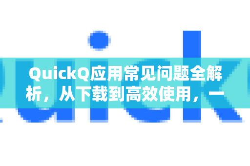 QuickQ应用常见问题全解析，从下载到高效使用，一篇解决所有疑惑