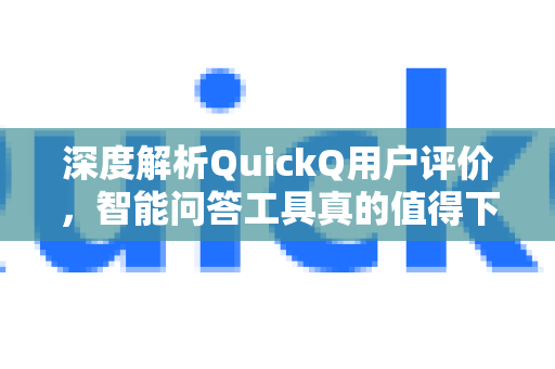 深度解析QuickQ用户评价，智能问答工具真的值得下载吗？