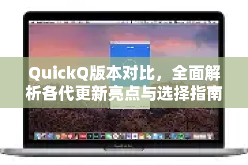 QuickQ版本对比，全面解析各代更新亮点与选择指南