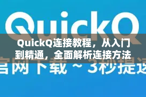 QuickQ连接教程，从入门到精通，全面解析连接方法与使用精髓