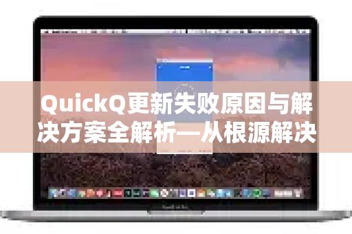 QuickQ更新失败原因与解决方案全解析—从根源解决应用更新难题