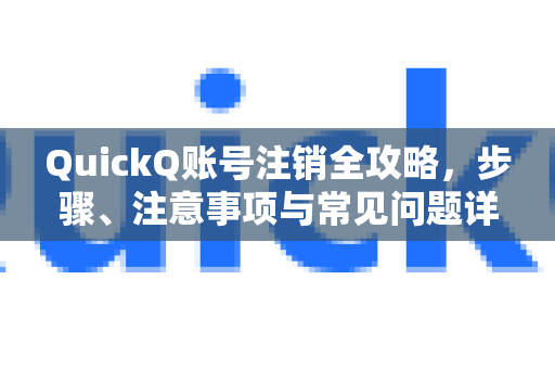 QuickQ账号注销全攻略，步骤、注意事项与常见问题详解