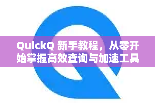 QuickQ 新手教程，从零开始掌握高效查询与加速工具的全攻略