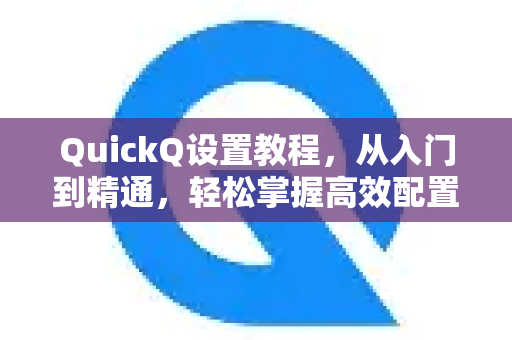 QuickQ设置教程，从入门到精通，轻松掌握高效配置技巧