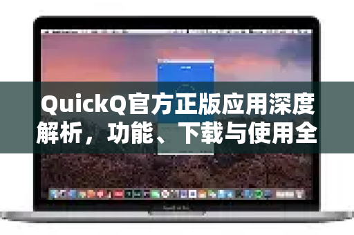 QuickQ官方正版应用深度解析，功能、下载与使用全指南