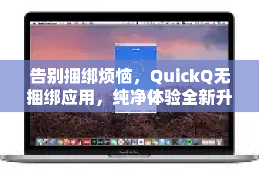 告别捆绑烦恼，QuickQ无捆绑应用，纯净体验全新升级