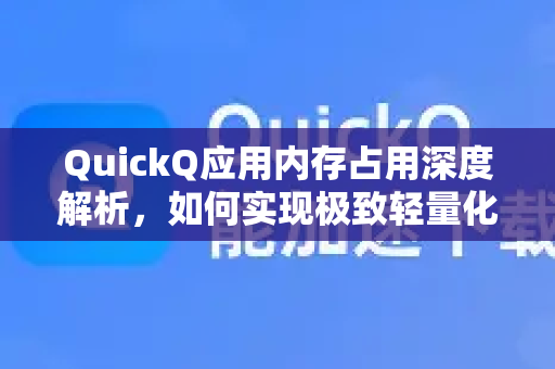 QuickQ应用内存占用深度解析，如何实现极致轻量化？