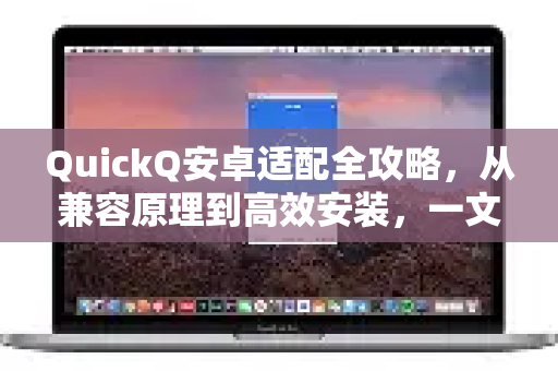 QuickQ安卓适配全攻略，从兼容原理到高效安装，一文解答所有疑问