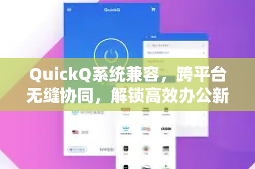 QuickQ系统兼容，跨平台无缝协同，解锁高效办公新体验