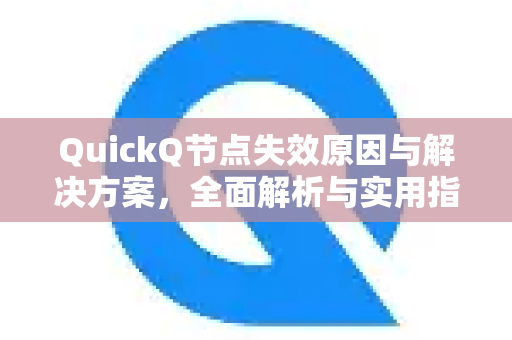 QuickQ节点失效原因与解决方案，全面解析与实用指南