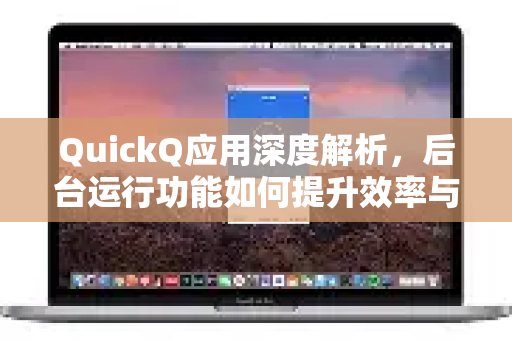 QuickQ应用深度解析，后台运行功能如何提升效率与用户体验