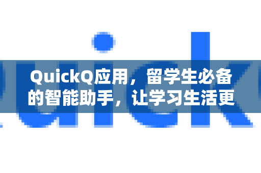 QuickQ应用，留学生必备的智能助手，让学习生活更高效