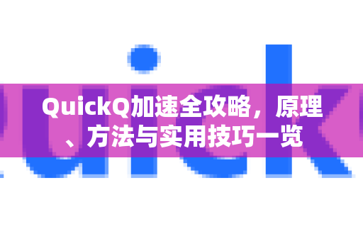 QuickQ加速全攻略，原理、方法与实用技巧一览