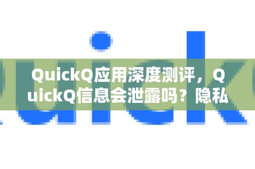 QuickQ应用深度测评，QuickQ信息会泄露吗？隐私安全与使用指南