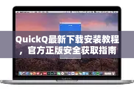QuickQ最新下载安装教程，官方正版安全获取指南