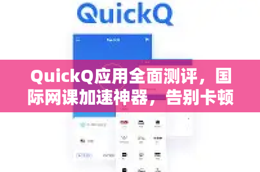 QuickQ应用全面测评，国际网课加速神器，告别卡顿与延迟