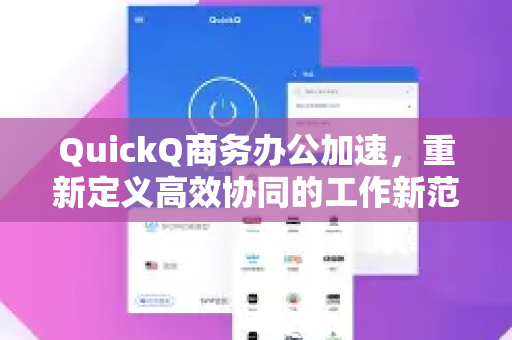 QuickQ商务办公加速，重新定义高效协同的工作新范式