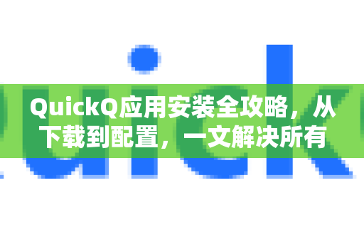 QuickQ应用安装全攻略，从下载到配置，一文解决所有疑问