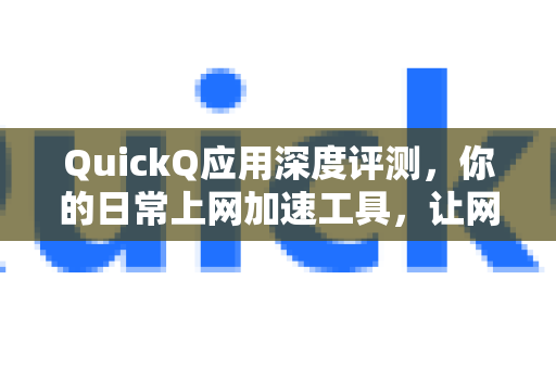 QuickQ应用深度评测，你的日常上网加速工具，让网络飞驰无阻-第1张图片-Quickq官网|Quickq VPN下载-高速稳定安全的加速服务