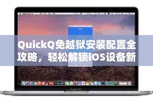 QuickQ免越狱安装配置全攻略，轻松解锁iOS设备新体验