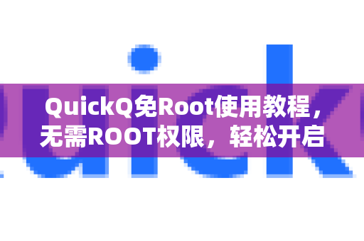 QuickQ免Root使用教程，无需ROOT权限，轻松开启高速网络体验