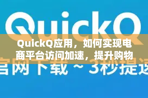 QuickQ应用，如何实现电商平台访问加速，提升购物体验？