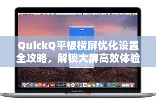 QuickQ平板横屏优化设置全攻略，解锁大屏高效体验