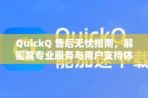 QuickQ 售后无忧指南，解密其专业服务与用户支持体系