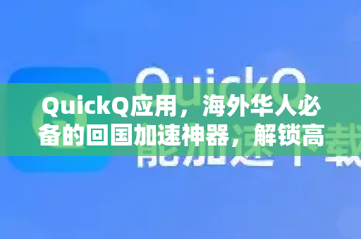 QuickQ应用，海外华人必备的回国加速神器，解锁高速访问体验