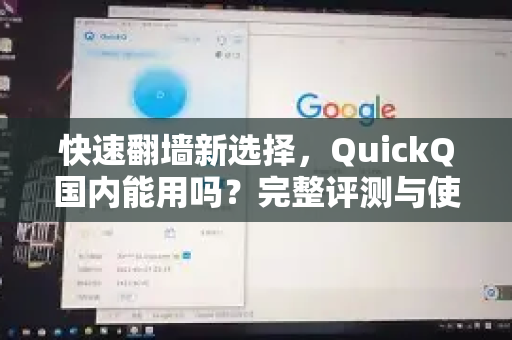 快速翻墙新选择，QuickQ国内能用吗？完整评测与使用指南