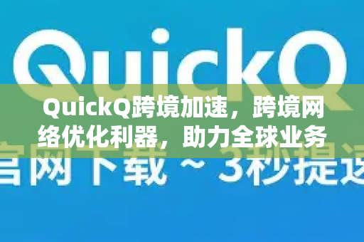 QuickQ跨境加速，跨境网络优化利器，助力全球业务高效连接