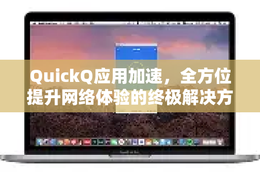 QuickQ应用加速，全方位提升网络体验的终极解决方案
