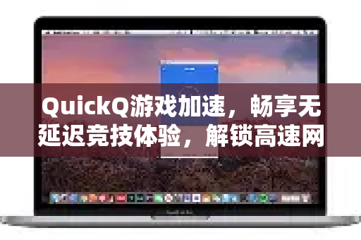 QuickQ游戏加速，畅享无延迟竞技体验，解锁高速网络新境界
