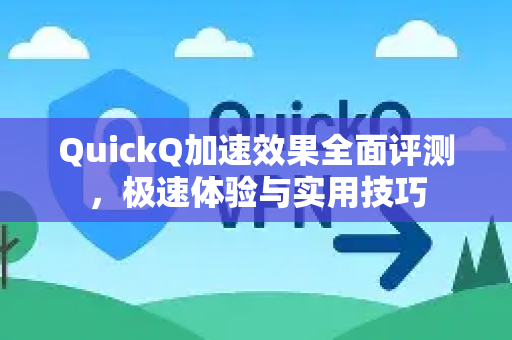 QuickQ加速效果全面评测，极速体验与实用技巧
